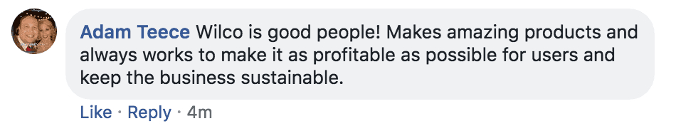Facebook comment from Adam Teece: Wilco is good people! Makes amazing products and always works to make it as profitable as possible for users and keep the business sustainable.